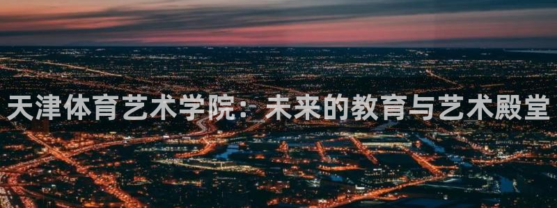 海南yy易游官网下载发展怎么样:天津体育艺术学院:未来的教育