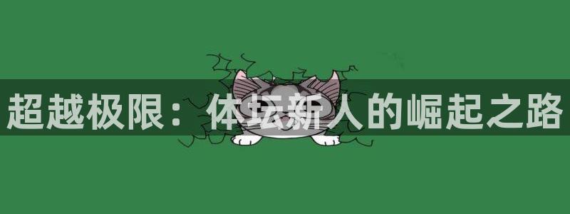 yy易游官网下载招商电话是多少号码:超越极限:体坛新人的崛起